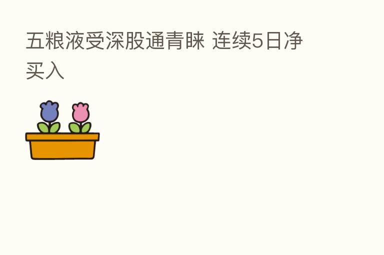 五粮液受深股通青睐 连续5日净买入
