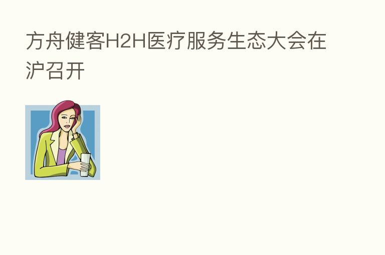 方舟健客H2H医疗服务生态大会在沪召开