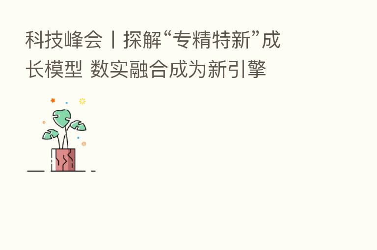 科技峰会丨探解“专精特新”成长模型 数实 成为新引擎