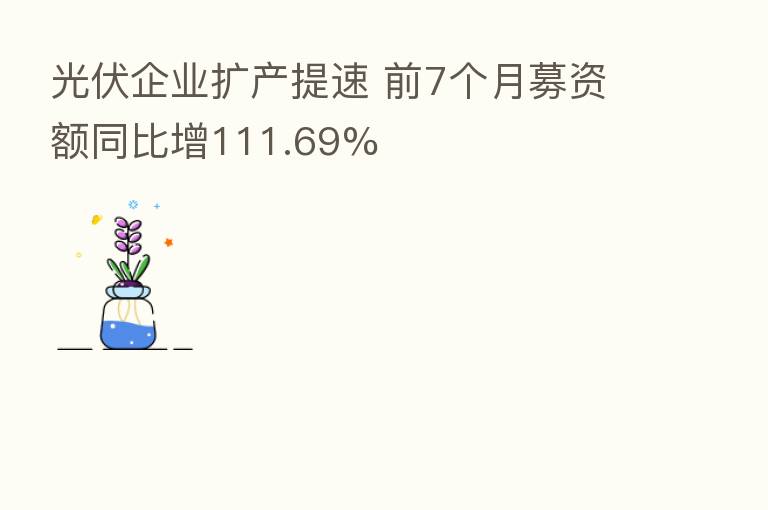 光伏企业扩产提速 前7个月募资额同比增111.69%