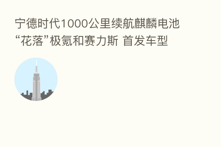 宁德时代1000公里续航麒麟电池“花落”极氪和赛力斯 首发车型明年一季度交付