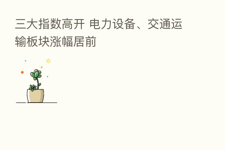 三大指数高开 电力设备、交通运输板块涨幅居前
