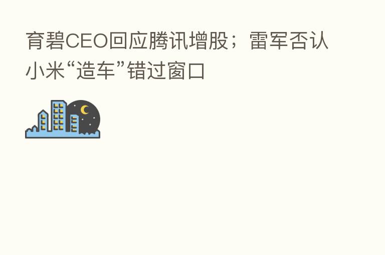 育碧CEO回应腾讯增股;雷军否认小米“造车”错过窗口