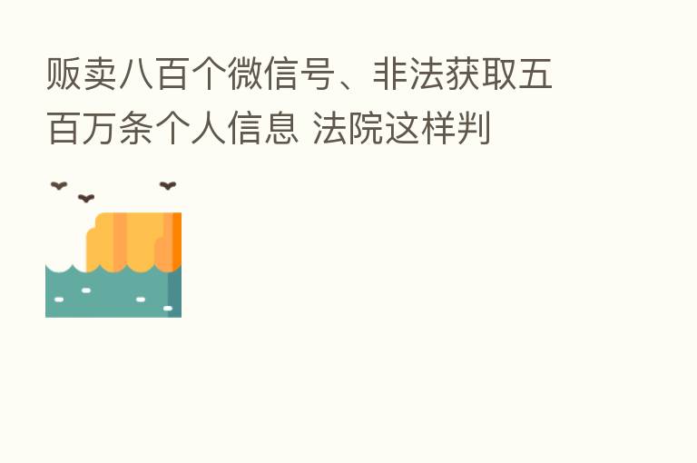 贩卖八百个微信号、非法获取五白万条个人信息 法院这样判