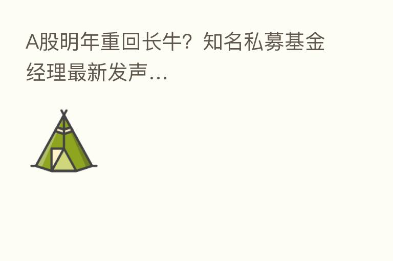 A股明年重回长牛?知名私募基金经理新 发声…