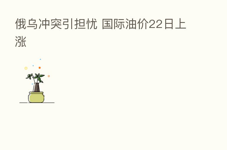 俄乌冲突引担忧 国际油价22日上涨