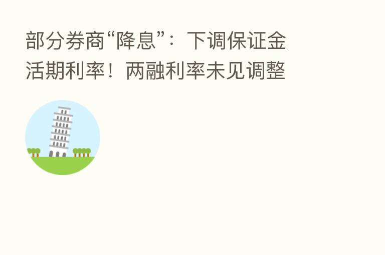 部分券商“降息”:下调保证金活期利率!两融利率未见调整