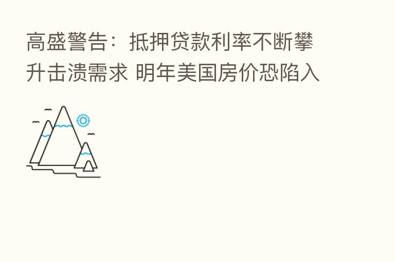 高盛警告:抵押贷款利率不断攀升击溃需求 明年美国房价恐陷入停滞