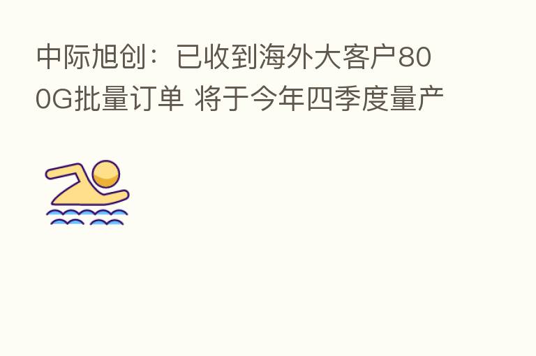 中际旭创:已收到海外大客户800G批量订单 将于今年四季度量产出货