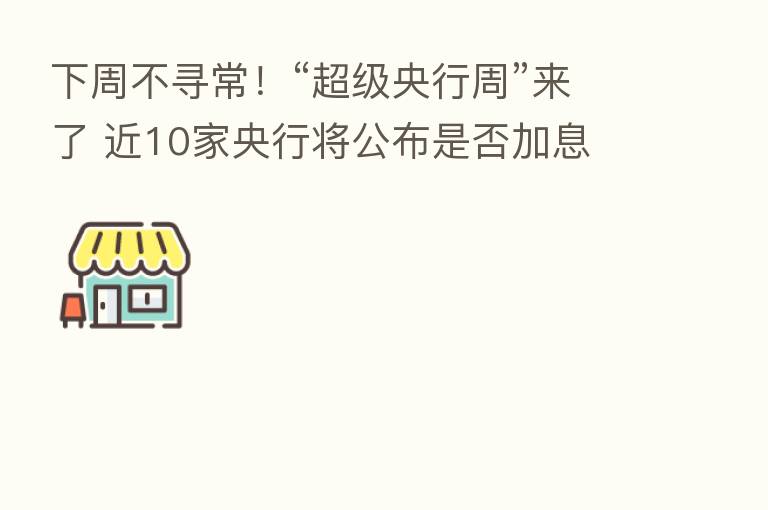 下周不寻常！“超级央行周”来了 近10家央行将公布是否加息 机构：美股面临长期逻辑重塑