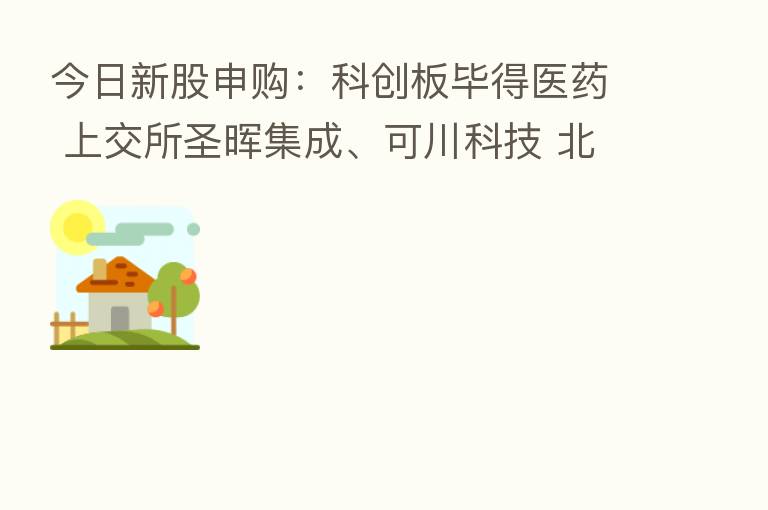 今日新股申购:科创板毕得医药 上交所圣晖集成、可川科技 北交所华岭股份