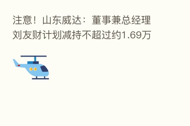 注意!山东威达:董事兼总经理刘友财计划减持不超过约1.69万股