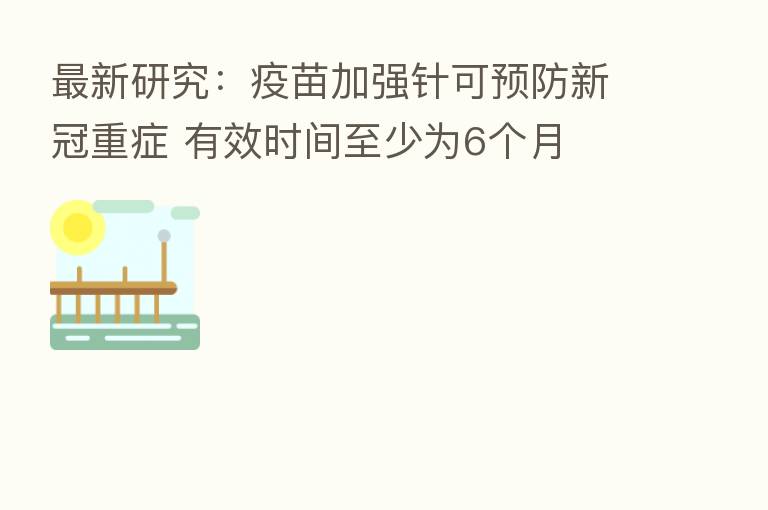 新   研究：疫苗加强针可预防新冠重症 有效时间至少为6个月