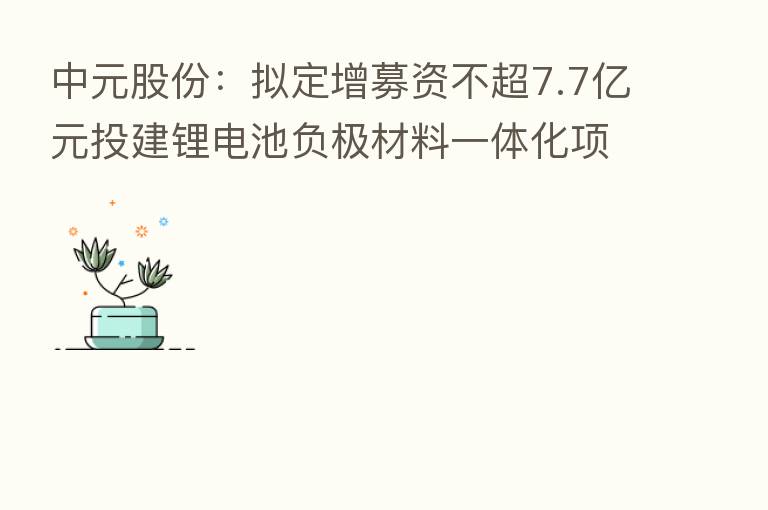 中元股份:拟定增募资不超7.7亿元投建锂电池负极材料一体化项目 8月29日复牌