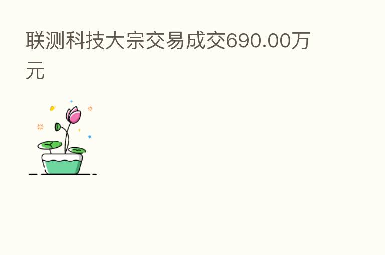 联测科技大宗交易成交690.00万元