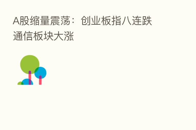 A股缩量震荡：创业板指八连跌 通信板块大涨