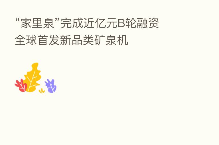 “家里泉”完成近亿元B轮融资 全球首发新品类矿泉机