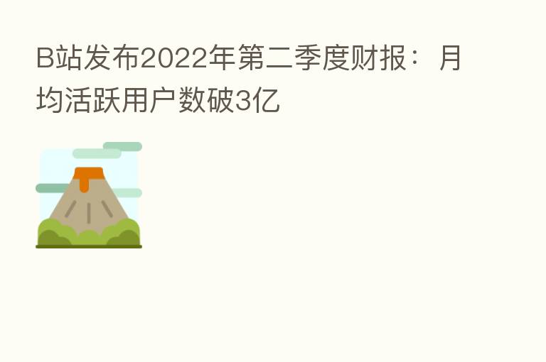 B站发布2022年 二季度财报:月均活跃用户数破3亿