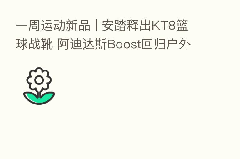 一周运动新品 | 安踏释出KT8篮球战靴 阿迪达斯Boost回归户外鞋款