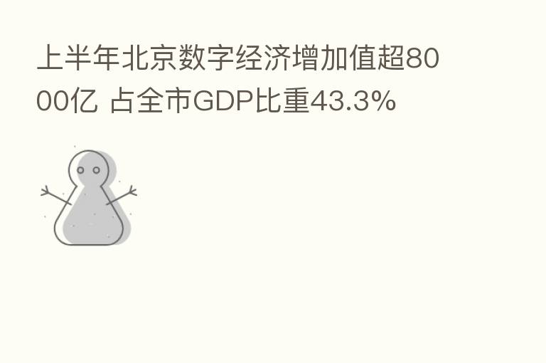 上半年北京数字经济增加值超8000亿 占全市GDP比重43.3%