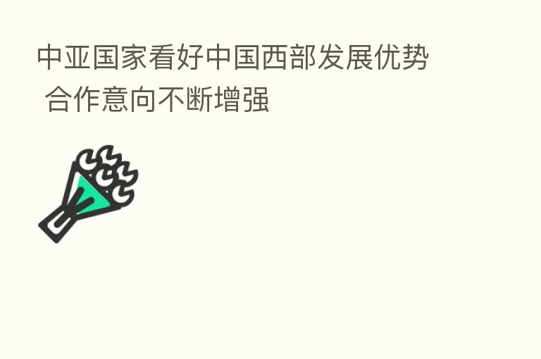 中亚国家看好中国西部发展优势 合作意向不断增强