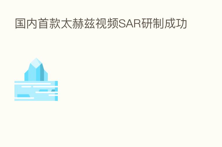 国内首款太赫兹视频SAR研制成功