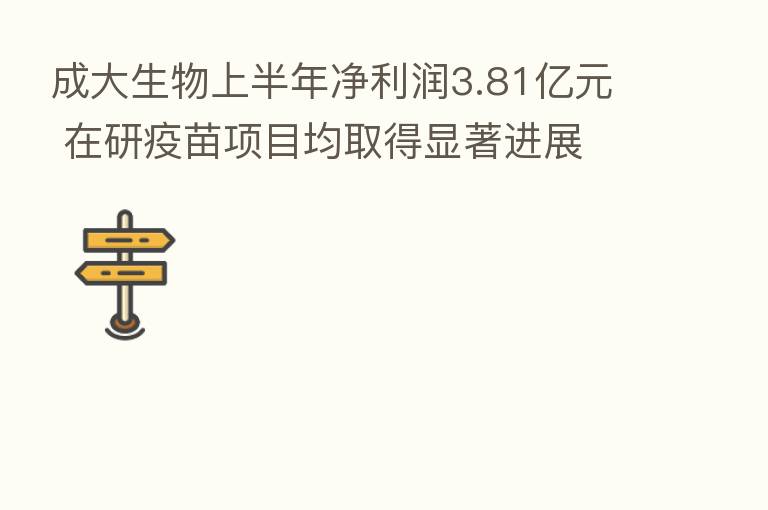 成大生物上半年净利润3.81亿元 在研疫苗项目均取得显著进展