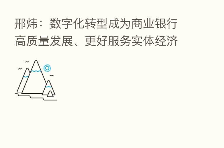 邢炜:数字化转型成为商业银行高质量发展、更好服务实体经济的关键