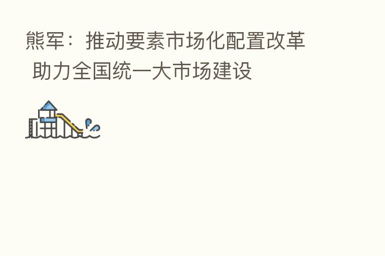 熊军：推动要素市场化配置改革 助力全国统一大市场建设