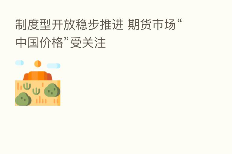 制度型开放稳步推进 期货市场“中国价格”受关注