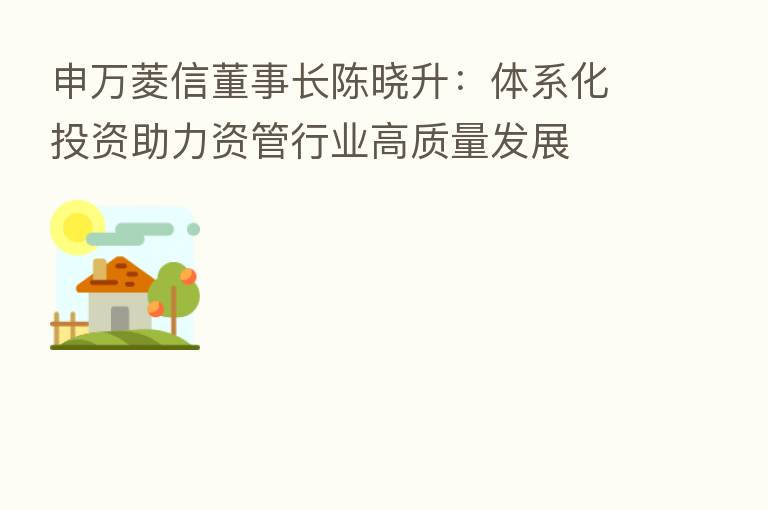 申万菱信董事长陈晓升:体系化投资助力资管行业高质量发展
