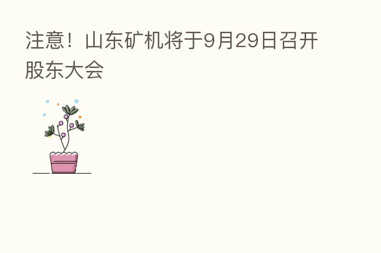 注意！山东矿机将于9月29日召开股东大会
