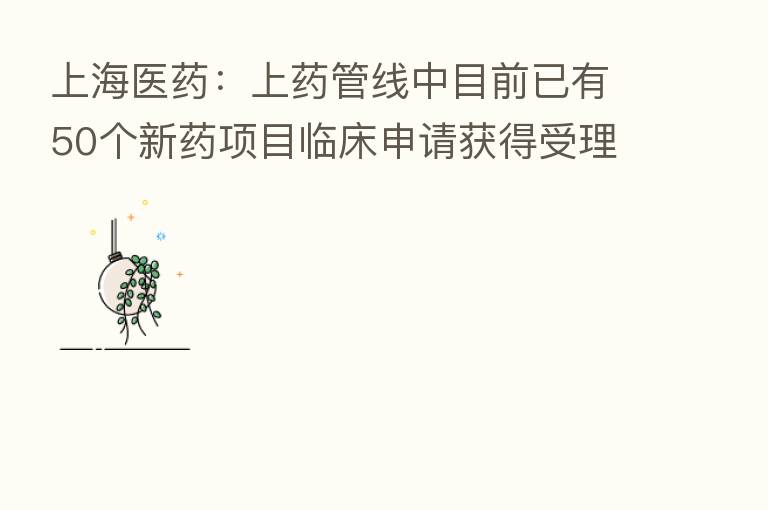 上海医药:上药管线中目前已有50个新药项目临床申请获得受理或进入后续临床研究阶段