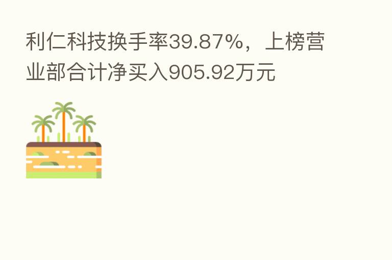 利仁科技换手率39.87%,上榜营业部合计净买入905.92万元