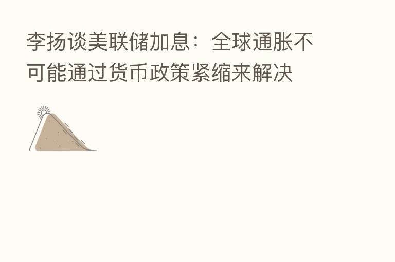 李扬谈美联储加息:全球通胀不可能通过货币政策紧缩来解决