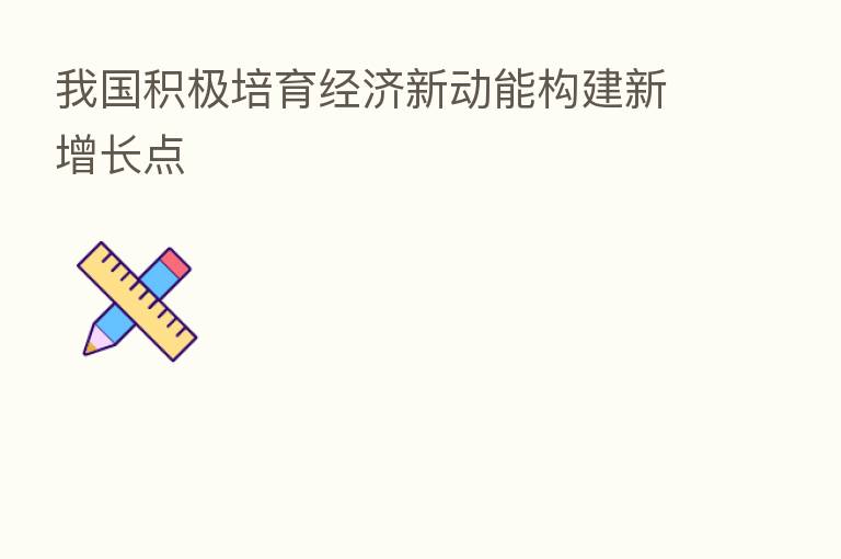我国积极培育经济新动能构建新增长点