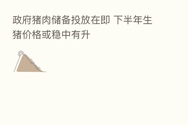 政府猪肉储备投放在即 下半年生猪价格或稳中有升