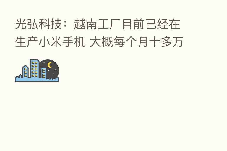 光弘科技:越南工厂目前已经在生产小米手机 大概每个月十多万台产量