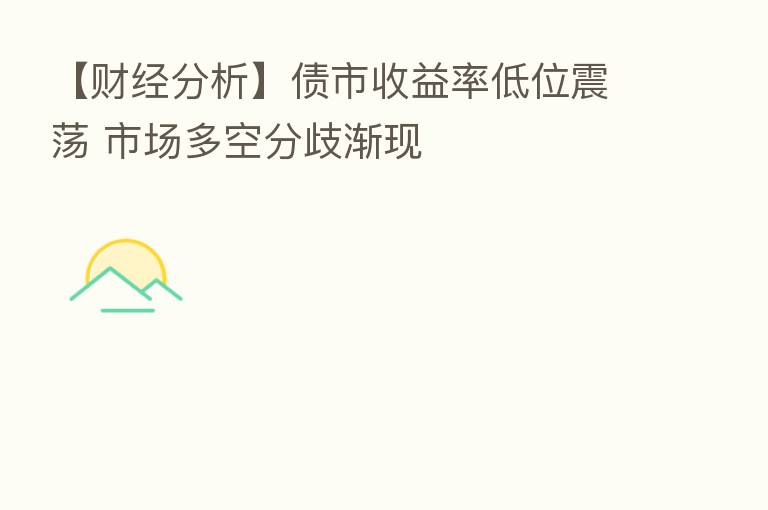【财经分析】债市收益率低位震荡 市场多空分歧渐现