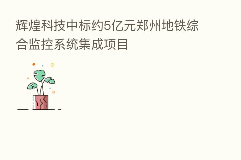 辉煌科技中标约5亿元郑州地铁综合监控系统集成项目