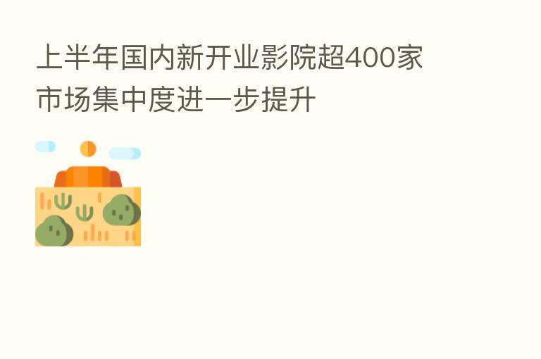 上半年国内新开业影院超400家 市场集中度进一步提升