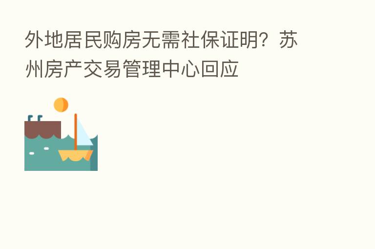 外地居民购房无需社保证明?苏州房产交易管理中心回应