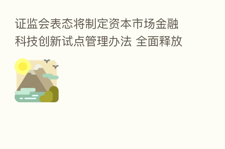 证监会表态将制定资本市场金融科技创新试点管理办法 全面释放金融科技创新动能