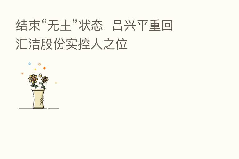 结束“无主”状态  吕兴平重回汇洁股份实控人之位
