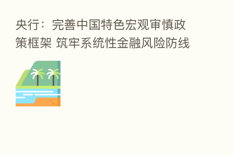 央行:完善中国特色宏观审慎政策框架 筑牢系统性金融风险防线