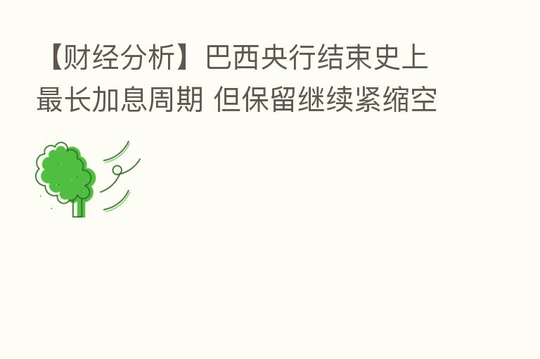 【财经分析】巴西央行结束史上 长加息周期 但保留继续紧缩空间