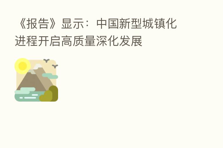 《报告》显示:中国新型城镇化进程开启高质量深化发展