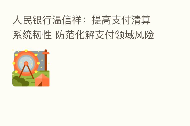 人民银行温信祥:提高支付清算系统韧性 防范化解支付领域风险隐患
