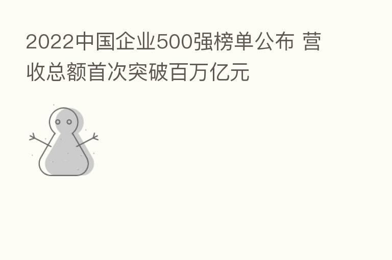 2022中国企业500强榜单公布 营收总额首次突破白万亿元