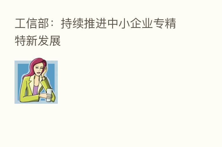工信部:持续推进中小企业专精特新发展